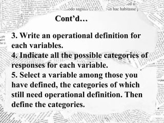 Cont’d…
3. Write an operational definition for
each variables.
4. Indicate all the possible categories of
responses for each variable.
5. Select a variable among those you
have defined, the categories of which
still need operational definition. Then
define the categories.
 