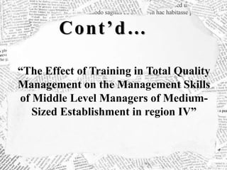 Cont’d…
“The Effect of Training in Total Quality
Management on the Management Skills
of Middle Level Managers of Medium-
Sized Establishment in region IV”
 