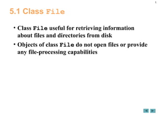 1
5.1 Class File
• Class File useful for retrieving information
about files and directories from disk
• Objects of class File do not open files or provide
any file-processing capabilities
 