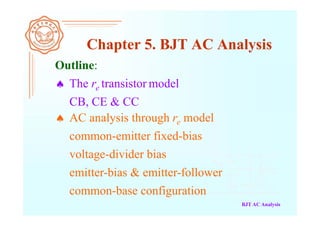 BJT AC Analysis
Outline:
 The re transistor model
Chapter 5. BJT AC Analysis
 AC analysis through re model
CB, CE & CC
voltage-divider bias
common-emitter fixed-bias
emitter-bias & emitter-follower
common-base configuration
 