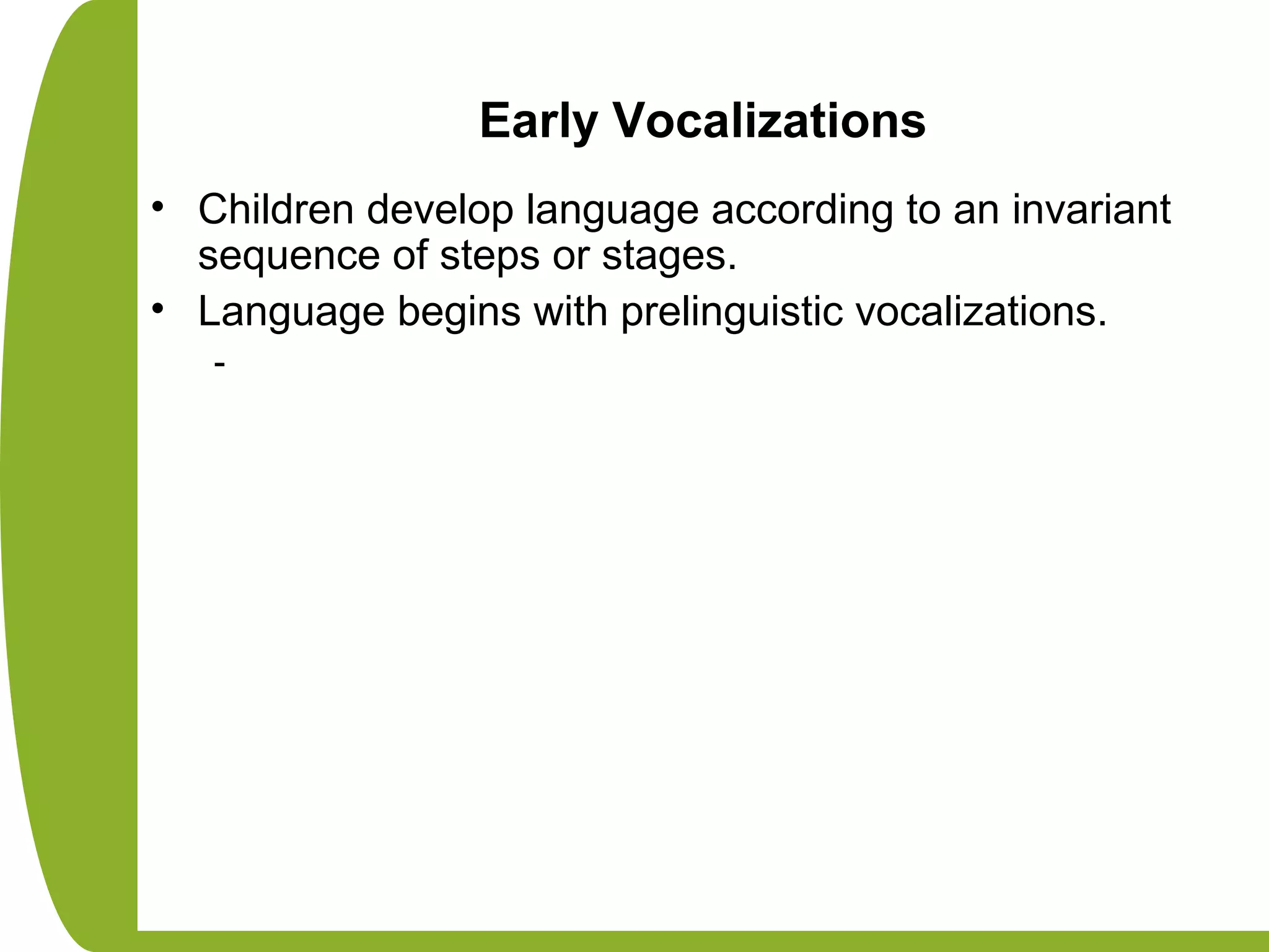 Early Vocalizations
• Children develop language according to an invariant
sequence of steps or stages.
• Language begins with prelinguistic vocalizations.
-
 