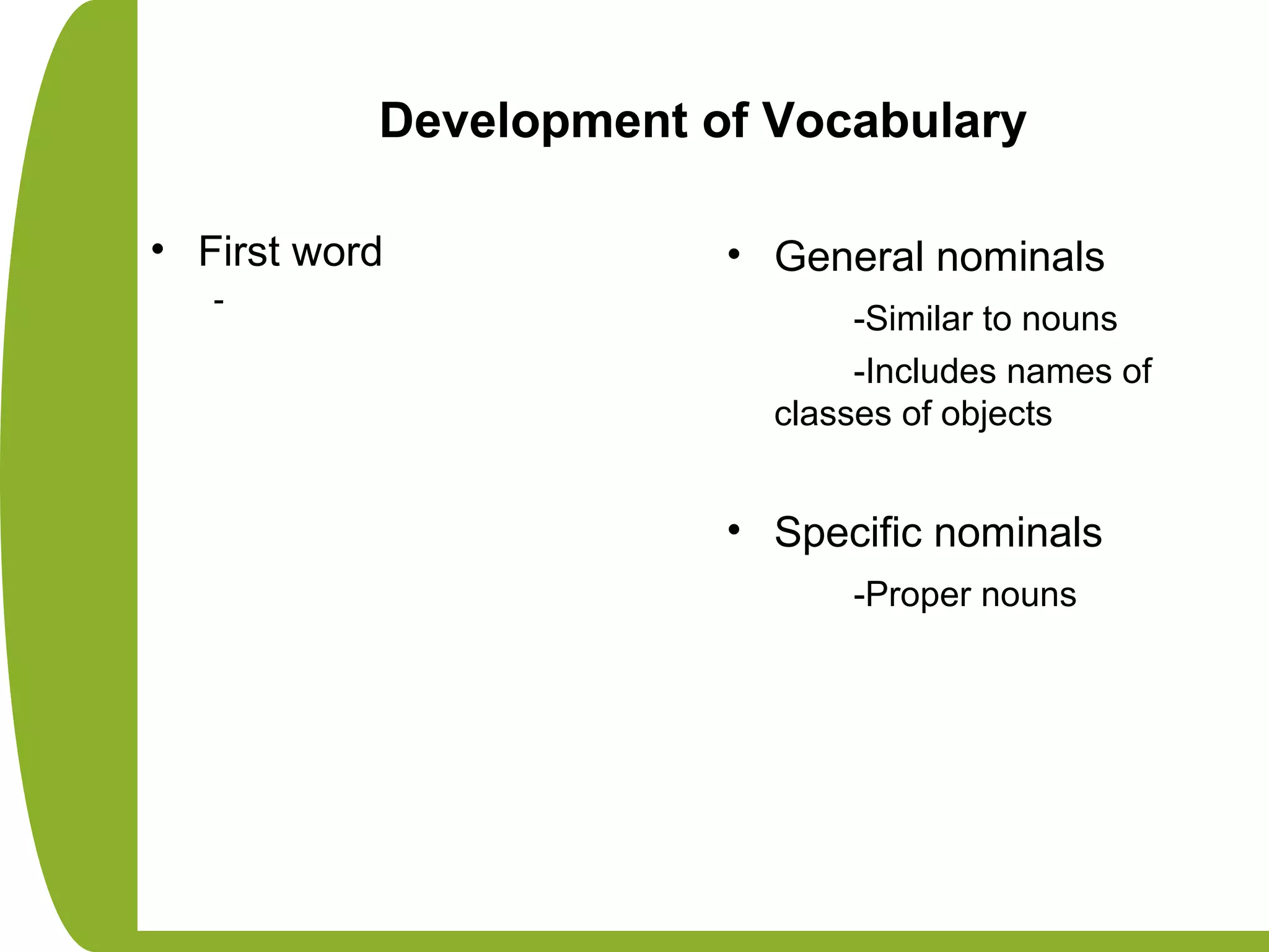 Development of Vocabulary
• First word
-
• General nominals
-Similar to nouns
-Includes names of
classes of objects
• Specific nominals
-Proper nouns
 