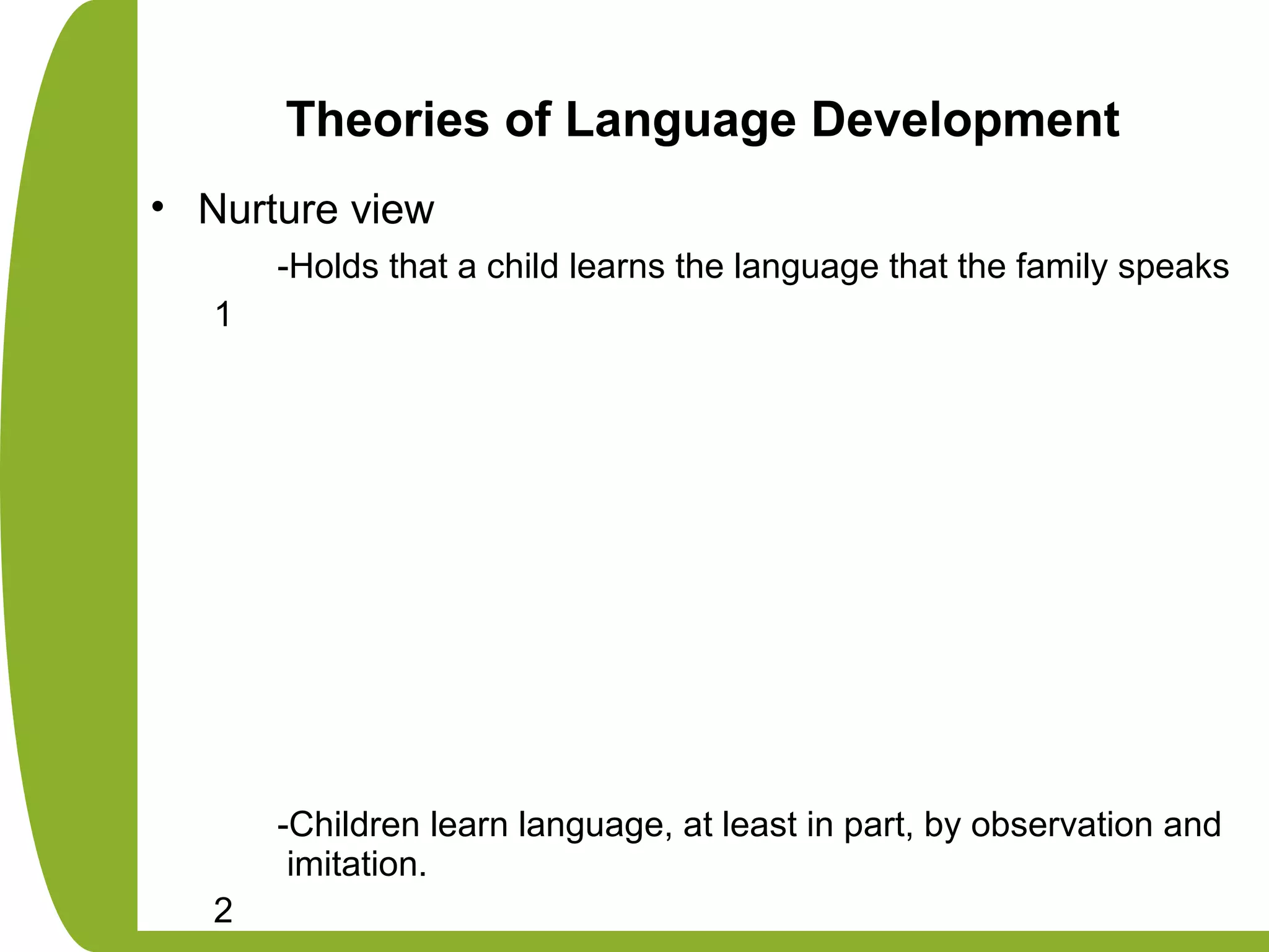 Theories of Language Development
• Nurture view
-Holds that a child learns the language that the family speaks
1
-Children learn language, at least in part, by observation and
imitation.
2
 