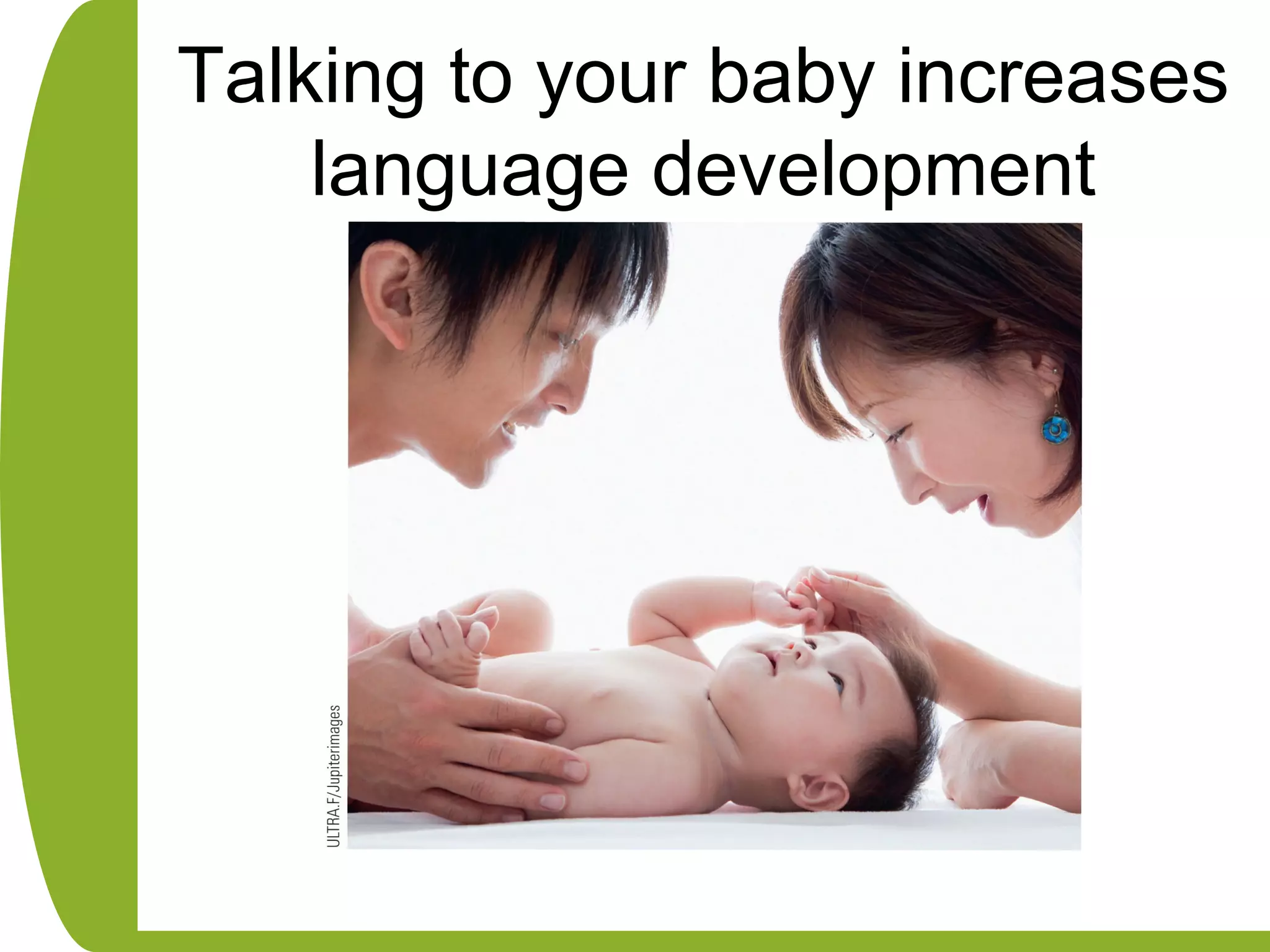 Talking to your baby increases
language development
 
