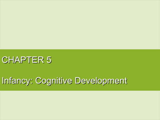 CHAPTER 5CHAPTER 5
Infancy: Cognitive DevelopmentInfancy: Cognitive Development
 