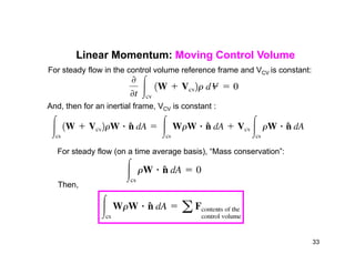 Linear Momentum: Moving Control Volume
For steady flow in the control volume reference frame and VCV is constant:
And, then for an inertial frame, VCV is constant :
For steady flow (on a time average basis), “Mass conservation”:
Then,
33
 