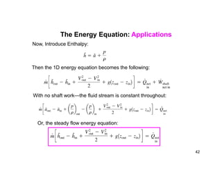The Energy Equation: Applications
Now, Introduce Enthalpy:
Then the 1D energy equation becomes the following:
With no shaft work—the fluid stream is constant throughout:
Or, the steady flow energy equation:
42
 