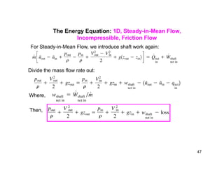 The Energy Equation: 1D, Steady-in-Mean Flow,
Incompressible, Friction Flow
For Steady-in-Mean Flow, we introduce shaft work again:
Divide the mass flow rate out:
Where,
Then,
47
 