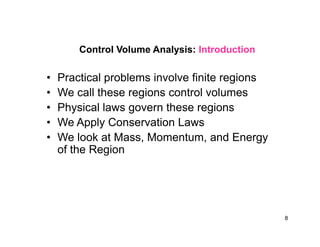 Control Volume Analysis: Introduction
• Practical problems involve finite regions
• We call these regions control volumes
• Physical laws govern these regions
• We Apply Conservation Laws• We Apply Conservation Laws
• We look at Mass, Momentum, and Energy
of the Region
8
 