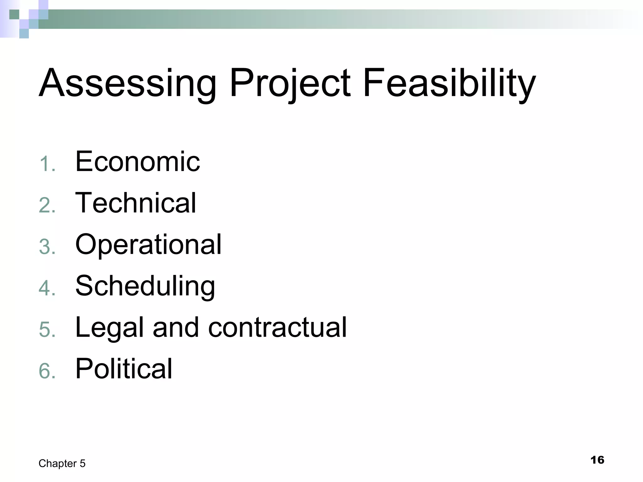 16Chapter 5
Assessing Project Feasibility
1. Economic
2. Technical
3. Operational
4. Scheduling
5. Legal and contractual
6. Political
 