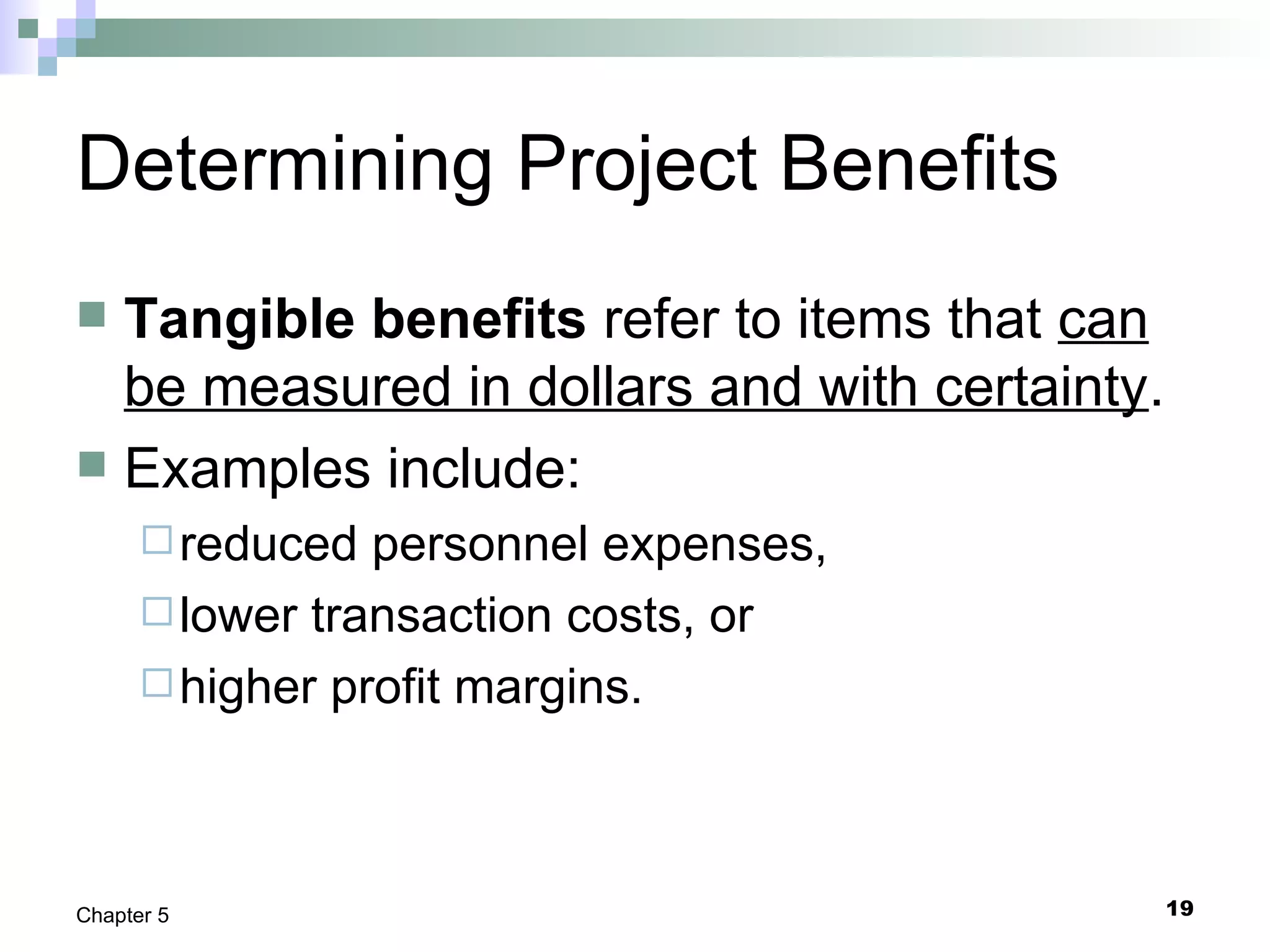 19Chapter 5
Determining Project Benefits
 Tangible benefits refer to items that can
be measured in dollars and with certainty.
 Examples include:
reduced personnel expenses,
lower transaction costs, or
higher profit margins.
 