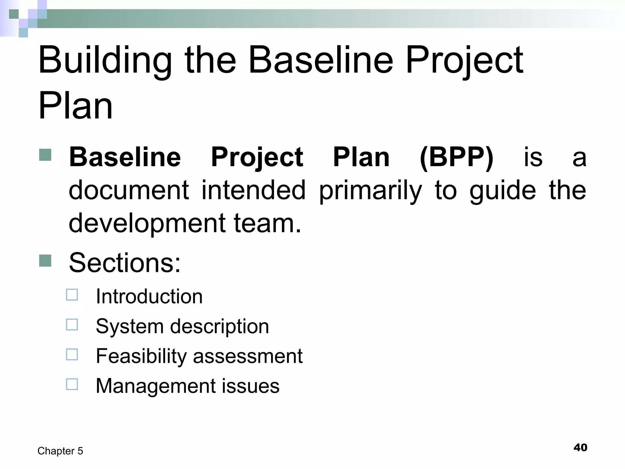 Building the Baseline Project
Plan
 Baseline Project Plan (BPP) is a
document intended primarily to guide the
development team.
 Sections:
 Introduction
 System description
 Feasibility assessment
 Management issues
40Chapter 5
 
