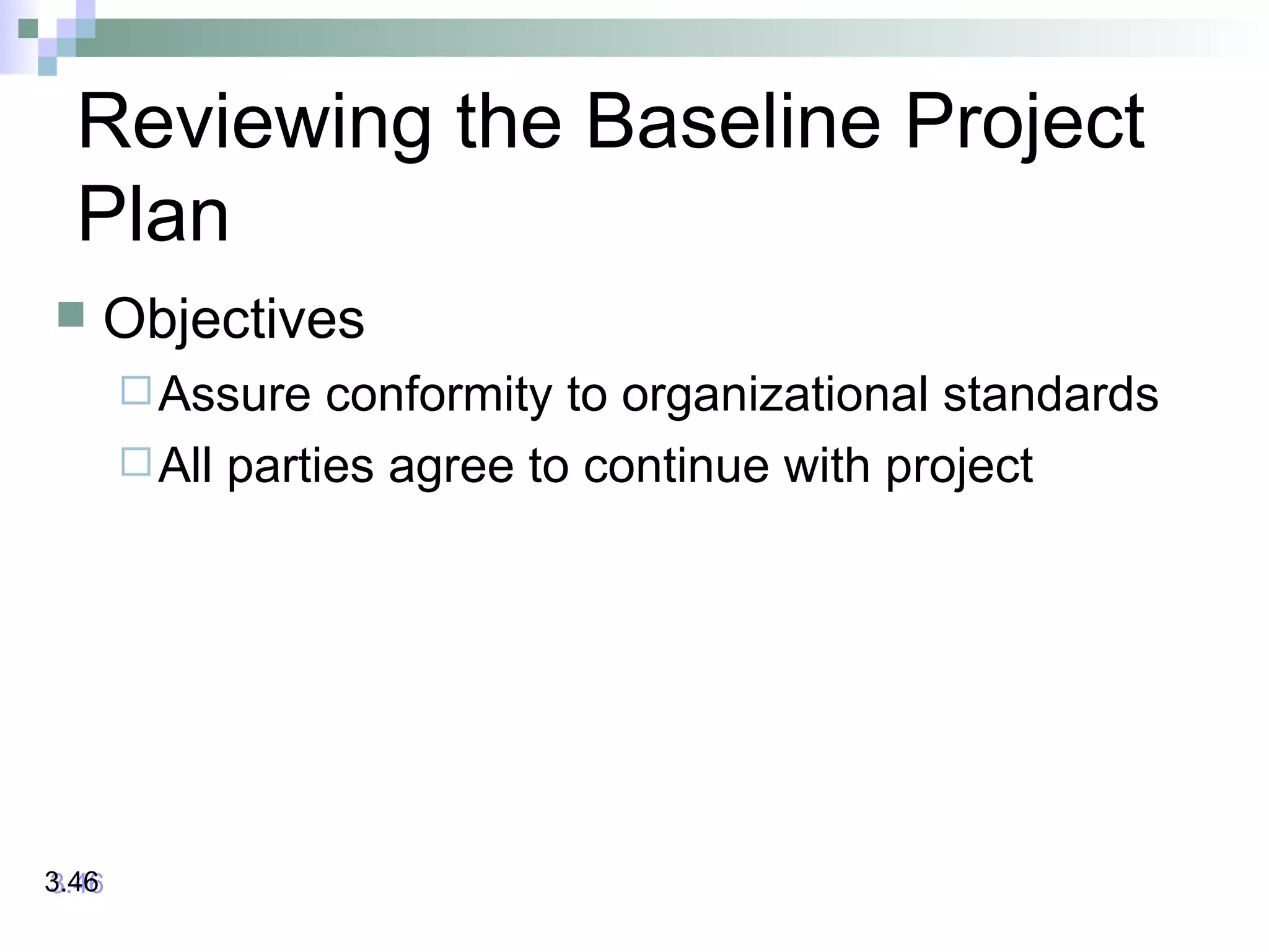 Reviewing the Baseline Project
Plan
 Objectives
Assure conformity to organizational standards
All parties agree to continue with project
3.463.46
 