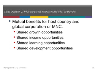 Study Question 2: What are global businesses and what do they do?
 Mutual benefits for host country and
global corporation or MNC:
 Shared growth opportunities
 Shared income opportunities
 Shared learning opportunities
 Shared development opportunities
Management 11e/ Chapter 5 20
 