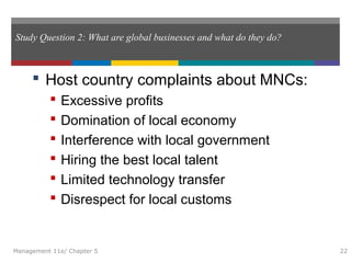 Study Question 2: What are global businesses and what do they do?
 Host country complaints about MNCs:
 Excessive profits
 Domination of local economy
 Interference with local government
 Hiring the best local talent
 Limited technology transfer
 Disrespect for local customs
Management 11e/ Chapter 5 22
 