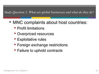 Study Question 2: What are global businesses and what do they do?
 MNC complaints about host countries:
 Profit limitations
 Overpriced resources
 Exploitative rules
 Foreign exchange restrictions
 Failure to uphold contracts
Management 11e/ Chapter 5 23
 