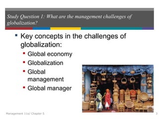 Study Question 1: What are the management challenges of
globalization?
 Key concepts in the challenges of
globalization:
 Global economy
 Globalization
 Global
management
 Global manager
Management 11e/ Chapter 5 3
 