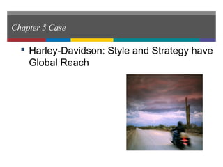 Chapter 5 Case
 Harley-Davidson: Style and Strategy have
Global Reach
 