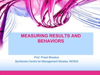 Herman Aguinis, University of Colorado at
MEASURING RESULTS AND
BEHAVIORS
Prof. Preeti Bhaskar
Symbiosis Centre for Management Studies, NOIDA
 