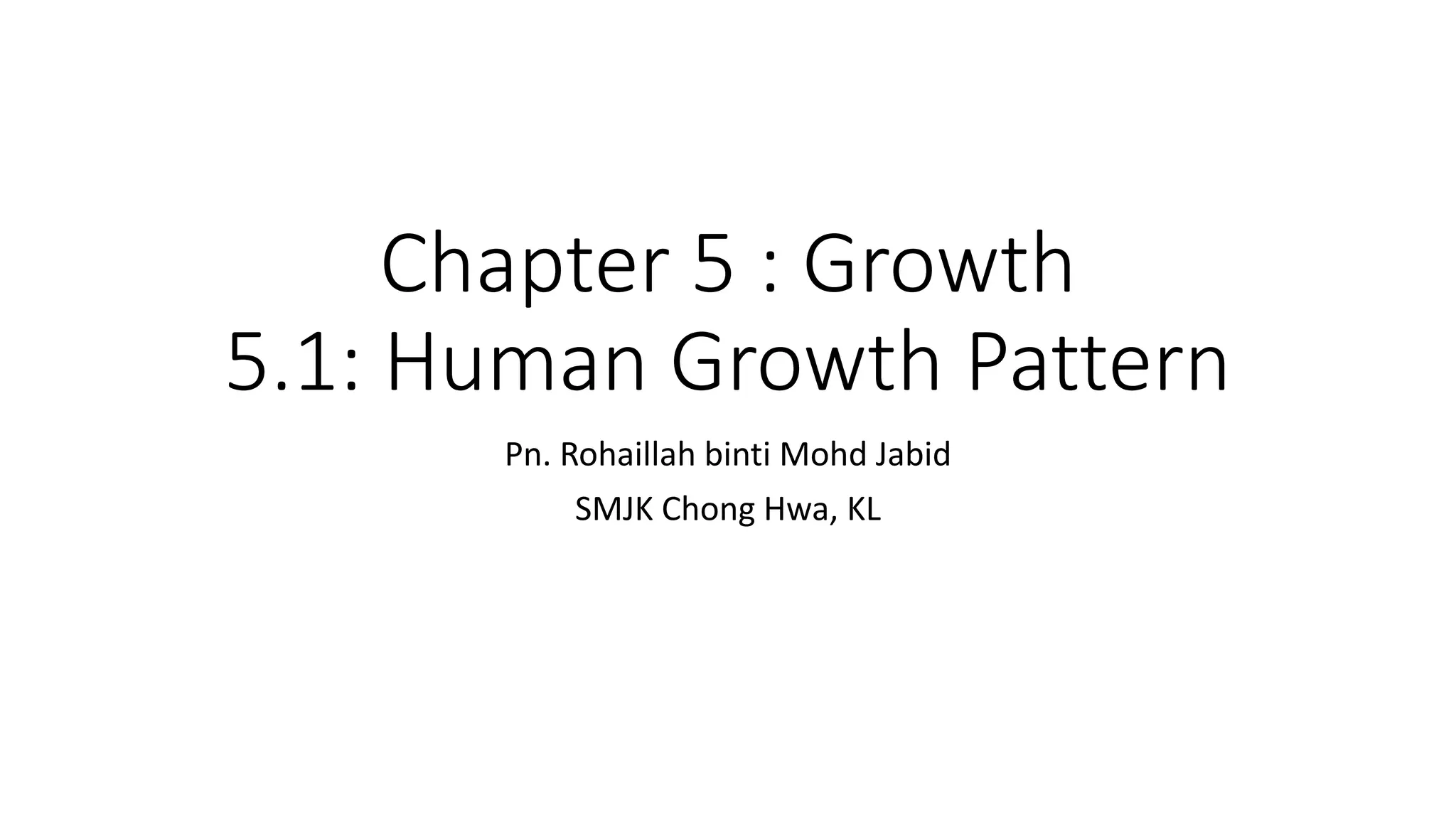Chapter 5 : Growth
5.1: Human Growth Pattern
Pn. Rohaillah binti Mohd Jabid
SMJK Chong Hwa, KL
