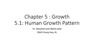 Chapter 5 : Growth
5.1: Human Growth Pattern
Pn. Rohaillah binti Mohd Jabid
SMJK Chong Hwa, KL
 