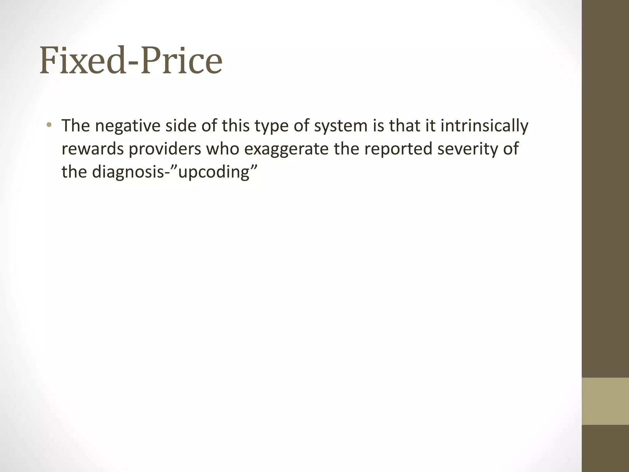 Fixed-Price
• The negative side of this type of system is that it intrinsically
rewards providers who exaggerate the reported severity of
the diagnosis-”upcoding”
 