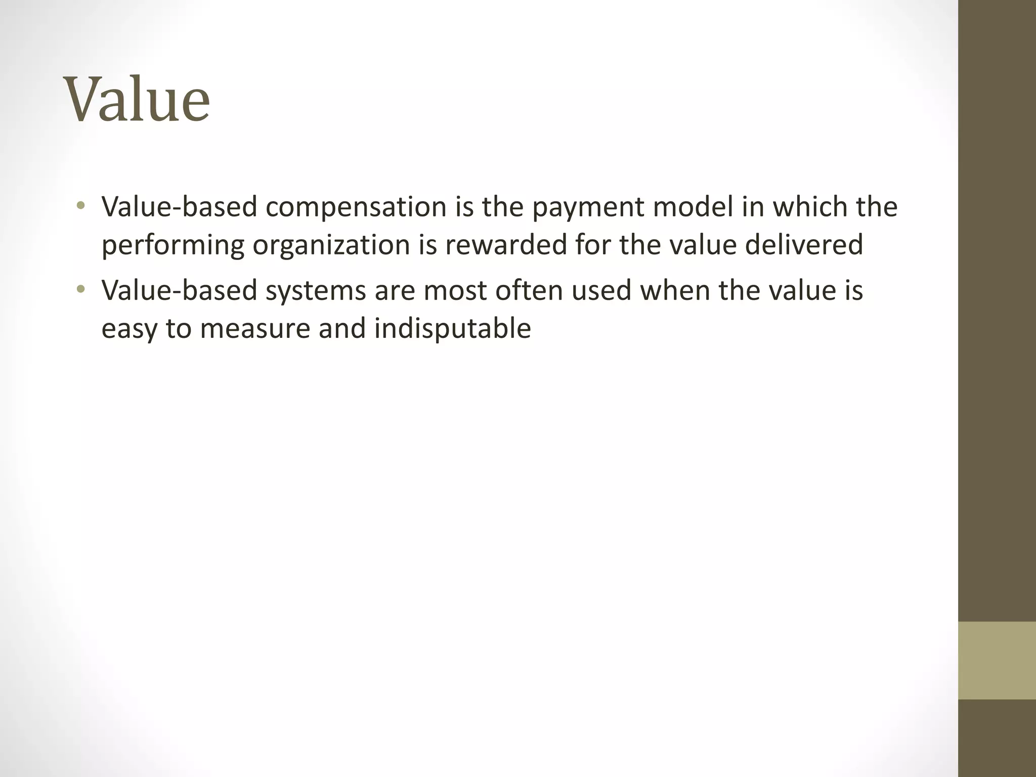 Value
• Value-based compensation is the payment model in which the
performing organization is rewarded for the value delivered
• Value-based systems are most often used when the value is
easy to measure and indisputable
 