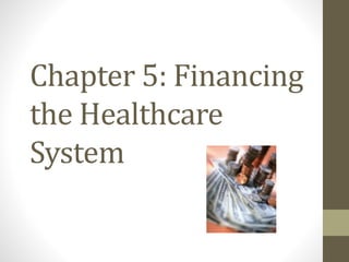 Chapter 5: Financing
the Healthcare
System
 