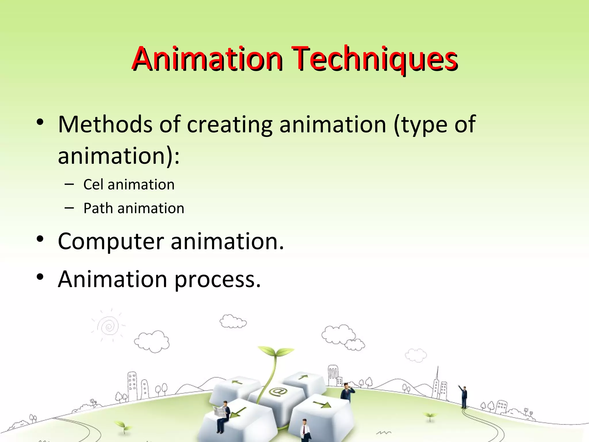 Animation TechniquesAnimation Techniques
• Methods of creating animation (type of
animation):
– Cel animation
– Path animation
• Computer animation.
• Animation process.
 