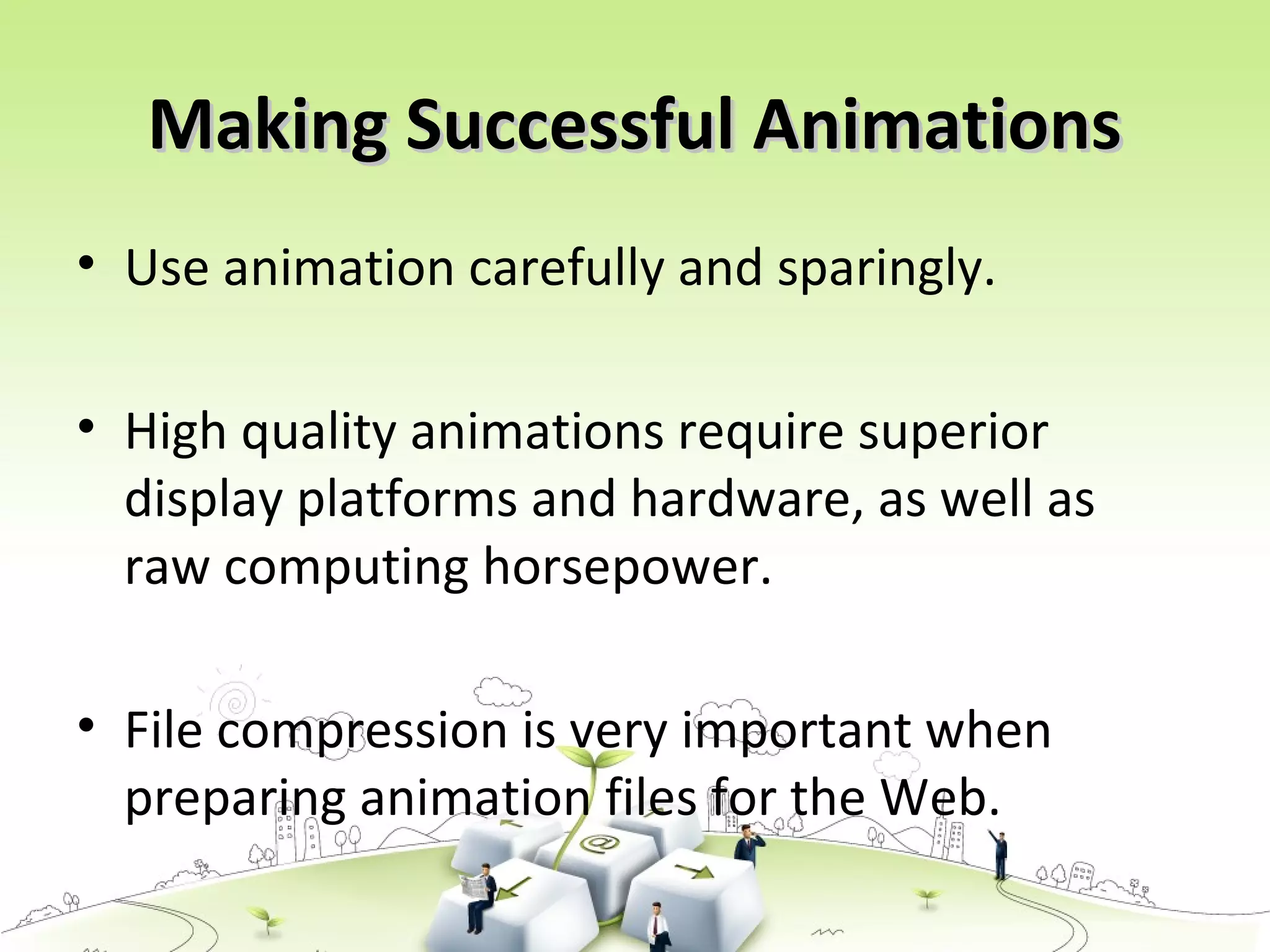 Making Successful AnimationsMaking Successful Animations
• Use animation carefully and sparingly.
• High quality animations require superior
display platforms and hardware, as well as
raw computing horsepower.
• File compression is very important when
preparing animation files for the Web.
 