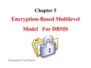 Chapter 5
Encryption-Based Multilevel
Model For DBMS
Presented by: Ala Eltayeb
 
