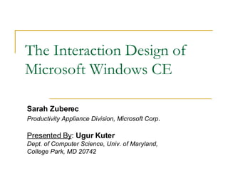 The Interaction Design of Microsoft Windows CE Sarah Zuberec Productivity Appliance Division, Microsoft Corp . Presented By :  Ugur Kuter Dept. of Computer Science, Univ. of Maryland,  College Park, MD 20742 