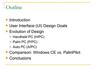 Outline Introduction User Interface (UI) Design Goals Evolution of Design Handheld PC (H/PC) Palm PC (P/PC) Auto PC (A/PC) Comparison: Windows CE vs. PalmPilot Conclusions 