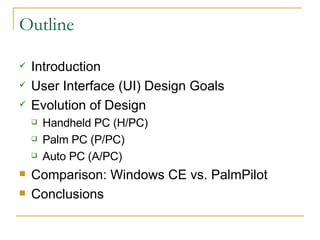 Outline Introduction User Interface (UI) Design Goals Evolution of Design Handheld PC (H/PC) Palm PC (P/PC) Auto PC (A/PC) Comparison: Windows CE vs. PalmPilot Conclusions 