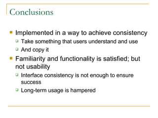 Conclusions Implemented in a way to achieve consistency Take something that users understand and use And copy it Familiarity and functionality is satisfied; but not usability Interface consistency is not enough to ensure success Long-term usage is hampered 