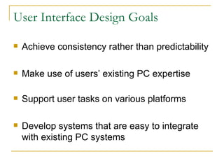 User Interface Design Goals Achieve consistency rather than predictability Make use of users’ existing PC expertise Support user tasks on various platforms Develop systems that are easy to integrate with existing PC systems 