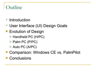 Outline Introduction User Interface (UI) Design Goals Evolution of Design Handheld PC (H/PC) Palm PC (P/PC) Auto PC (A/PC) Comparison: Windows CE vs. PalmPilot Conclusions 