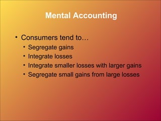 Mental Accounting
• Consumers tend to…
• Segregate gains
• Integrate losses
• Integrate smaller losses with larger gains
• Segregate small gains from large losses
 