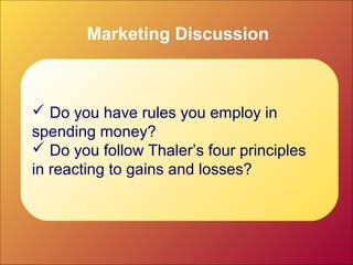 Marketing Discussion
 Do you have rules you employ in
spending money?
 Do you follow Thaler’s four principles
in reacting to gains and losses?
 