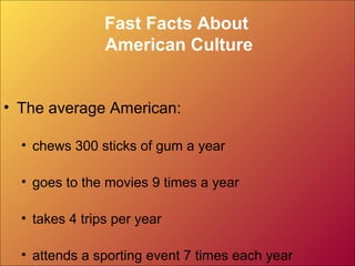 Fast Facts About
American Culture
• The average American:
• chews 300 sticks of gum a year
• goes to the movies 9 times a year
• takes 4 trips per year
• attends a sporting event 7 times each year
 