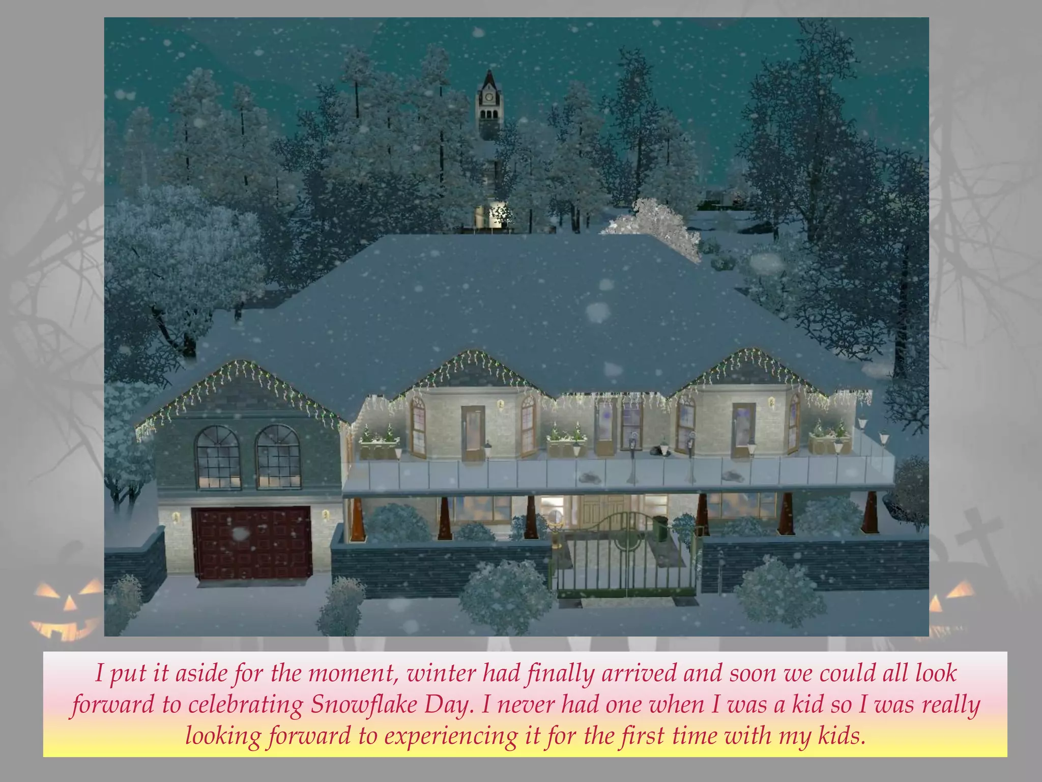 I put it aside for the moment, winter had finally arrived and soon we could all look
forward to celebrating Snowflake Day. I never had one when I was a kid so I was really
looking forward to experiencing it for the first time with my kids.
 