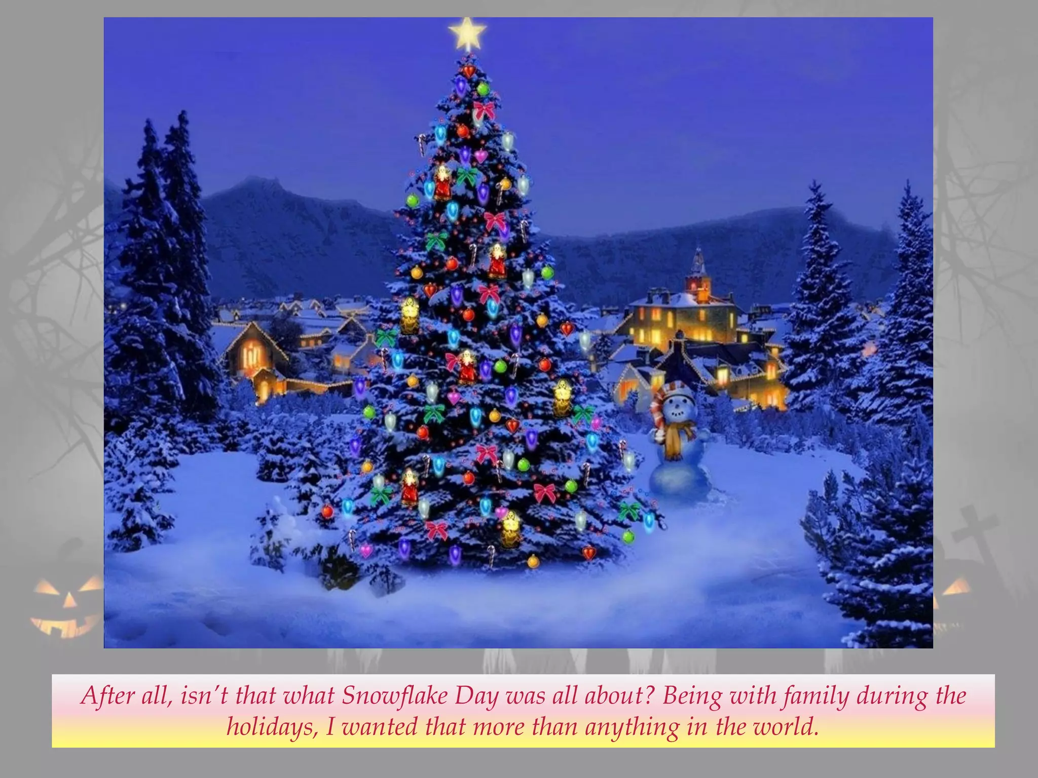 After all, isn’t that what Snowflake Day was all about? Being with family during the
holidays, I wanted that more than anything in the world.
 