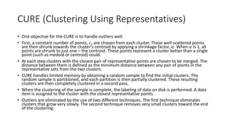 5.6.2 DBSCAN
• Density-based spatial clustering of applications with
noise creates clusters with a minimum size and
density. Density is defined as a minimum number of
points within a certain distance of each other.
• One input parameter, 𝑀𝑖𝑛𝑃𝑡𝑠, indicates the
minimum number of points in any cluster. In
addition, for each point in a cluster there must be
another point in the cluster whose distance from it is
less than a threshold input value 𝐸𝑝𝑠.
• The desired number of clusters, k, is not input rather
is determined by the algorithm.
• When the algorithm finishes, there will be points not
assigned to a cluster. These are defined as noise.
 