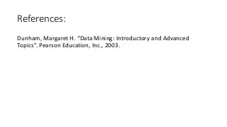 References:
Dunham, Margaret H. “Data Mining: Introductory and Advanced
Topics”. Pearson Education, Inc., 2003.
 