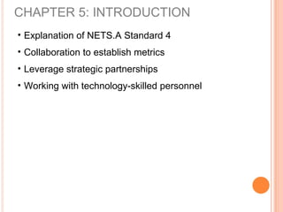 CHAPTER 5: INTRODUCTION
• Explanation of NETS.A Standard 4
• Collaboration to establish metrics
• Leverage strategic partnerships
• Working with technology-skilled personnel
 