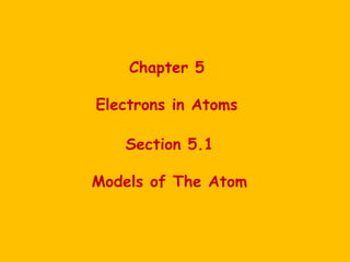 Chapter 5
Electrons in Atoms
Section 5.1
Models of The Atom
 