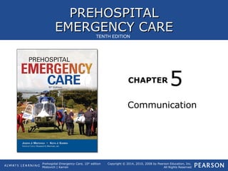 PREHOSPITALPREHOSPITAL
EMERGENCY CAREEMERGENCY CARE
CHAPTER
Copyright © 2014, 2010, 2008 by Pearson Education, Inc.
All Rights Reserved
Prehospital Emergency Care, 10th
edition
Mistovich | Karren
TENTH EDITION
Communication
5
 