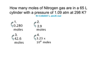 How many moles of Nitrogen gas are in a 65 L
cylinder with a pressure of 1.09 atm at 298 K?
R= 0.082057 L atm/K mol
1. 2.
3. 4.
2.9
 