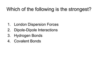 Which of the following is the strongest?
1. London Dispersion Forces
2. Dipole-Dipole Interactions
3. Hydrogen Bonds
4. Covalent Bonds
 