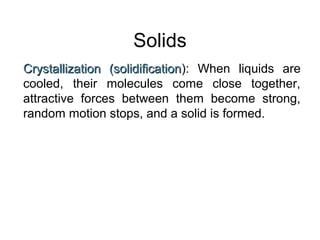 Solids
Crystallization (solidificationCrystallization (solidification): When liquids are
cooled, their molecules come close together,
attractive forces between them become strong,
random motion stops, and a solid is formed.
 